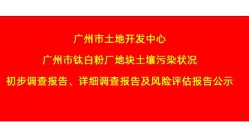 广州市土地开发中心广州市钛白粉厂地块土壤污染状态初程序查报告、详细视察报告，，，，，，，危害评估报告公示